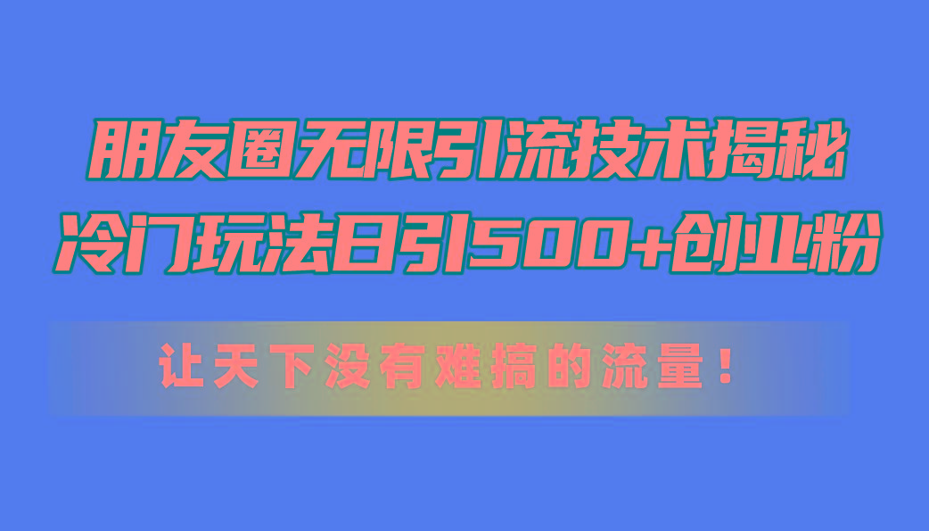 朋友圈无限引流技术揭秘，一个冷门玩法日引500+创业粉，让天下没有难搞…-91创业项目库