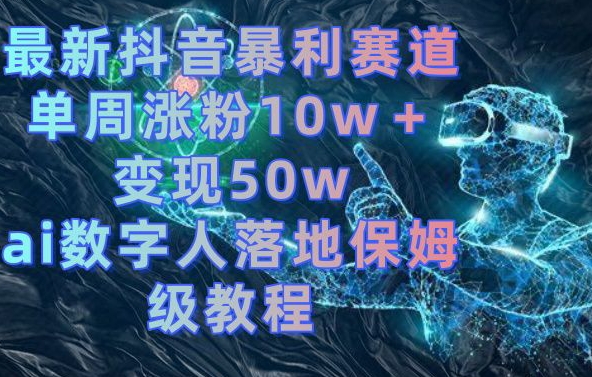 最新抖音暴利赛道，单周涨粉10w＋变现50w的ai数字人落地保姆级教程【揭秘】-91创业项目库