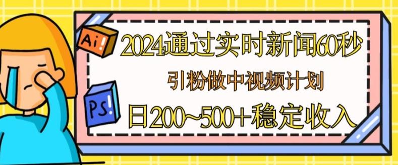 2024通过实时新闻60秒，引粉做中视频计划或者流量主，日几张稳定收入【揭秘】-91创业项目库