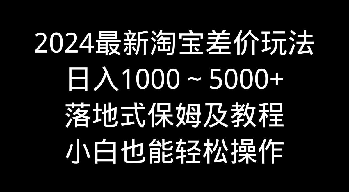 2024最新淘宝差价玩法，日入1000～5000+落地式保姆及教程 小白也能轻松操作-91创业项目库