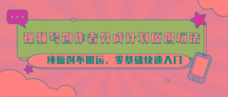 视频号创作者分成计划原创玩法；纯原创不搬运、零基础快速入门-91创业项目库