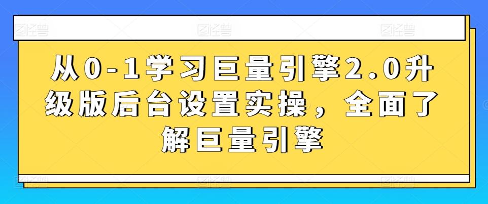 从0-1学习巨量引擎2.0升级版后台设置实操，全面了解巨量引擎-91创业项目库