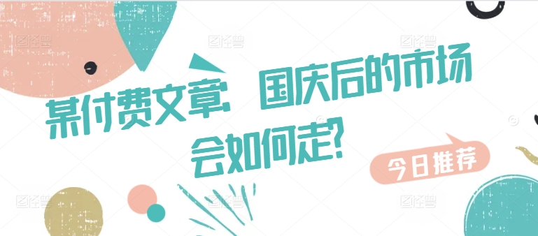 某付费文章：国庆后的市场会如何走?-91创业项目库