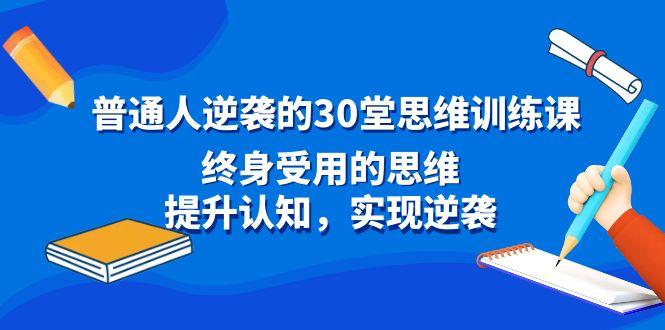 普通人逆袭的30堂思维训练课，终身受用的思维，提升认知，实现逆袭-91创业项目库