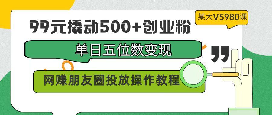 (9534期)99元撬动500+创业粉，单日五位数变现，网赚朋友圈投放操作教程价值5980！-91创业项目库