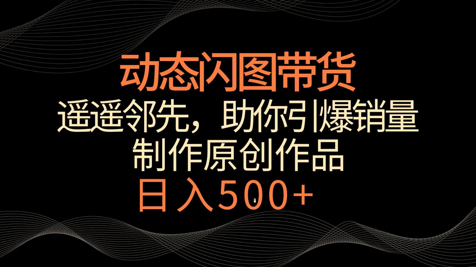 动态闪图带货，遥遥领先，冷门玩法，助你轻松引爆销量！日入500+-91创业项目库