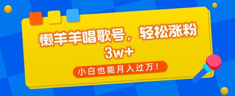懒羊羊唱歌号，轻松涨粉3w+，小白也能轻松月入过万！-91创业项目库