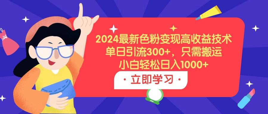 (9480期)2024最新色粉变现高收益技术，单日引流300+，只需搬运，小白轻松日入1000+-91创业项目库