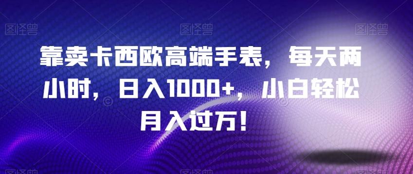 靠卖卡西欧高端手表，每天两小时，日入1000+，小白轻松月入过万！-91创业项目库