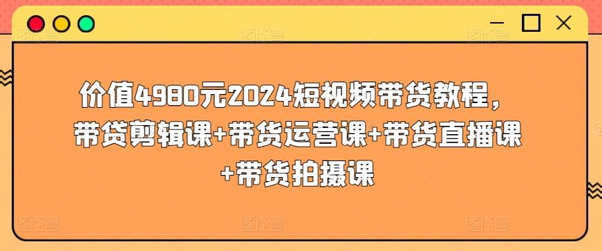价值4980元2024短视频带货教程，带贷剪辑课+带货运营课+带货直播课+带货拍摄课-91创业项目库