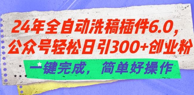 24年全自动洗稿插件6.0.公众号轻松日引300+创业粉，一键完成，简单好操作【揭秘】-91创业项目库