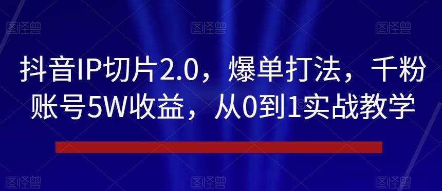 抖音IP切片2.0，爆单打法，千粉账号5W收益，从0到1实战教学【揭秘】-91创业项目库