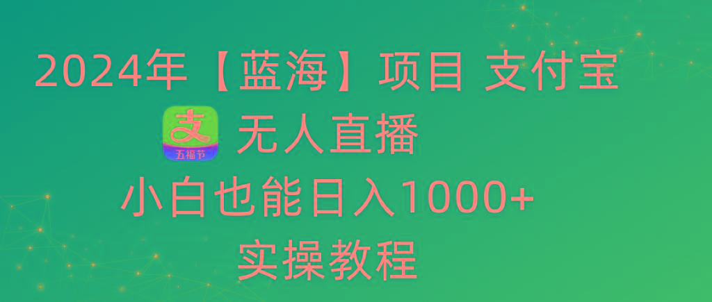 2024年【蓝海】项目 支付宝无人直播 小白也能日入1000+  实操教程-91创业项目库