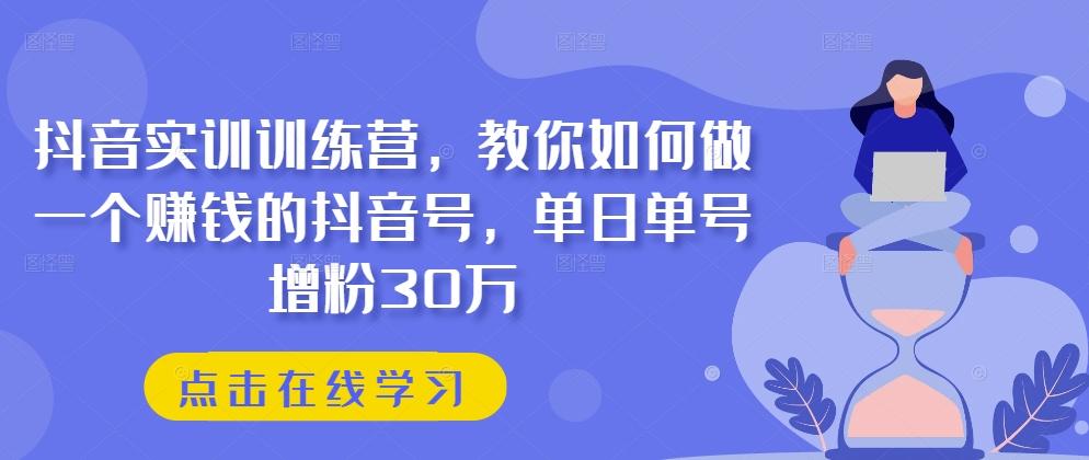 抖音实训训练营，教你如何做一个赚钱的抖音号，单日单号增粉30万-91创业项目库
