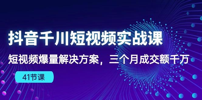 抖音千川短视频实战课：短视频爆量解决方案，三个月成交额千万(41节课-91创业项目库