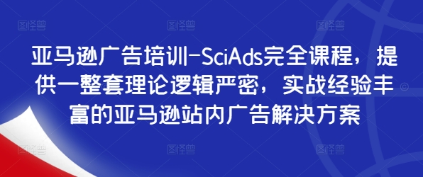 亚马逊广告培训-SciAds完全课程，提供一整套理论逻辑严密，实战经验丰富的亚马逊站内广告解决方案-91创业项目库