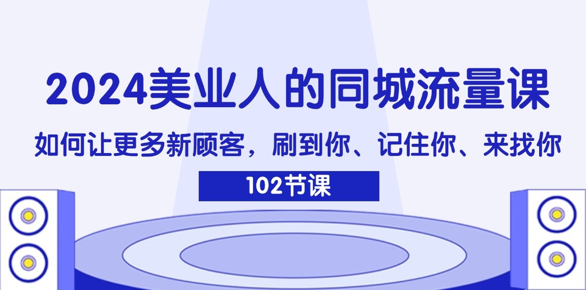 2024美业人的同城流量课：如何让更多新顾客，刷到你、记住你、来找你-91创业项目库