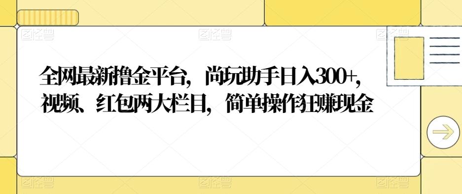 全网最新撸金平台，尚玩助手日入300+，视频、红包两大栏目，简单操作狂赚现金-91创业项目库