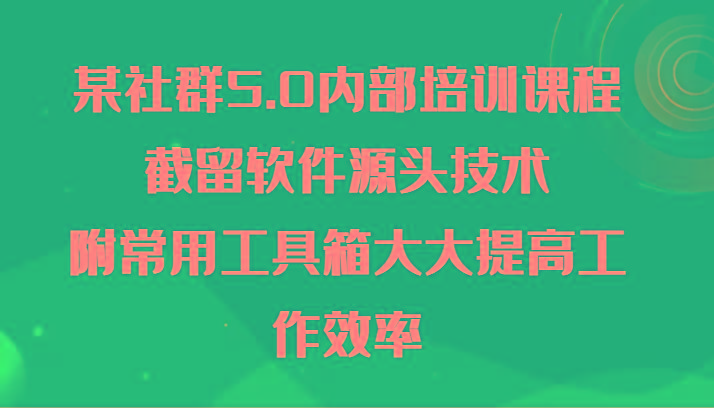 某社群5.0内部培训课程，截留软件源头技术，附常用工具箱大大提高工作效率-91创业项目库