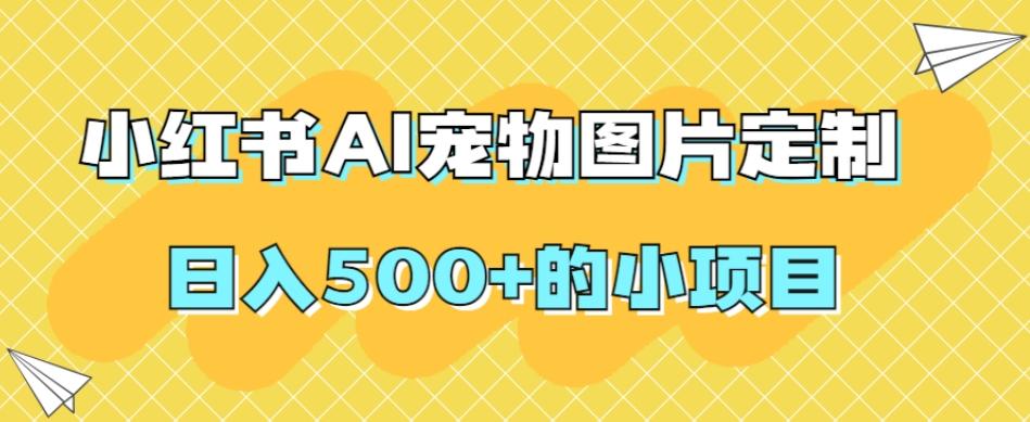 小红书AI宠物图片定制，日入500+的小项目-91创业项目库