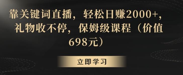 靠关键词直播，轻松日赚2000+，礼物收不停，保姆级课程(价值698元)【揭秘】-91创业项目库