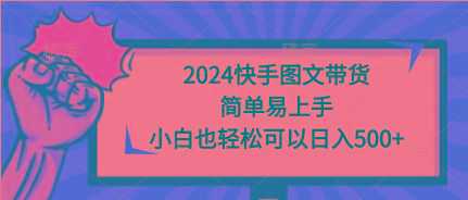 (9958期)2024快手图文带货，简单易上手，小白也轻松可以日入500+-91创业项目库