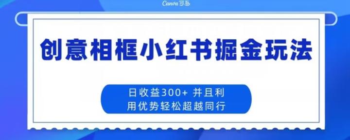 创意相框小红书掘金玩法日收益300+-91创业项目库