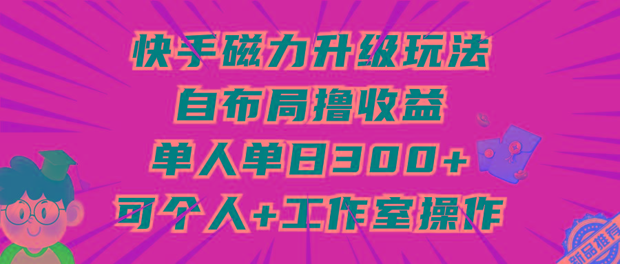 (9368期)快手磁力升级玩法，自布局撸收益，单人单日300+，个人工作室均可操作-91创业项目库