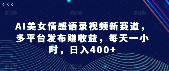 AI美女情感语录视频新赛道，多平台发布赚收益，每天一小时，日入400+【揭秘】-91创业项目库