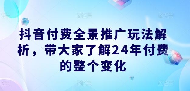 抖音付费全景推广玩法解析，带大家了解24年付费的整个变化-91创业项目库