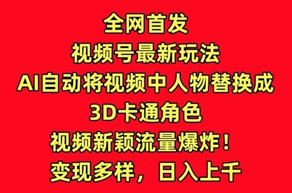 全网首发视频号最新玩法，AI自动将视频中人物替换成3D卡通角色，视频新颖流量爆炸【揭秘】-91创业项目库