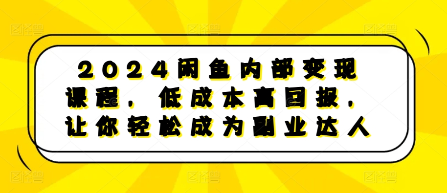 2024闲鱼内部变现课程，低成本高回报，让你轻松成为副业达人-91创业项目库
