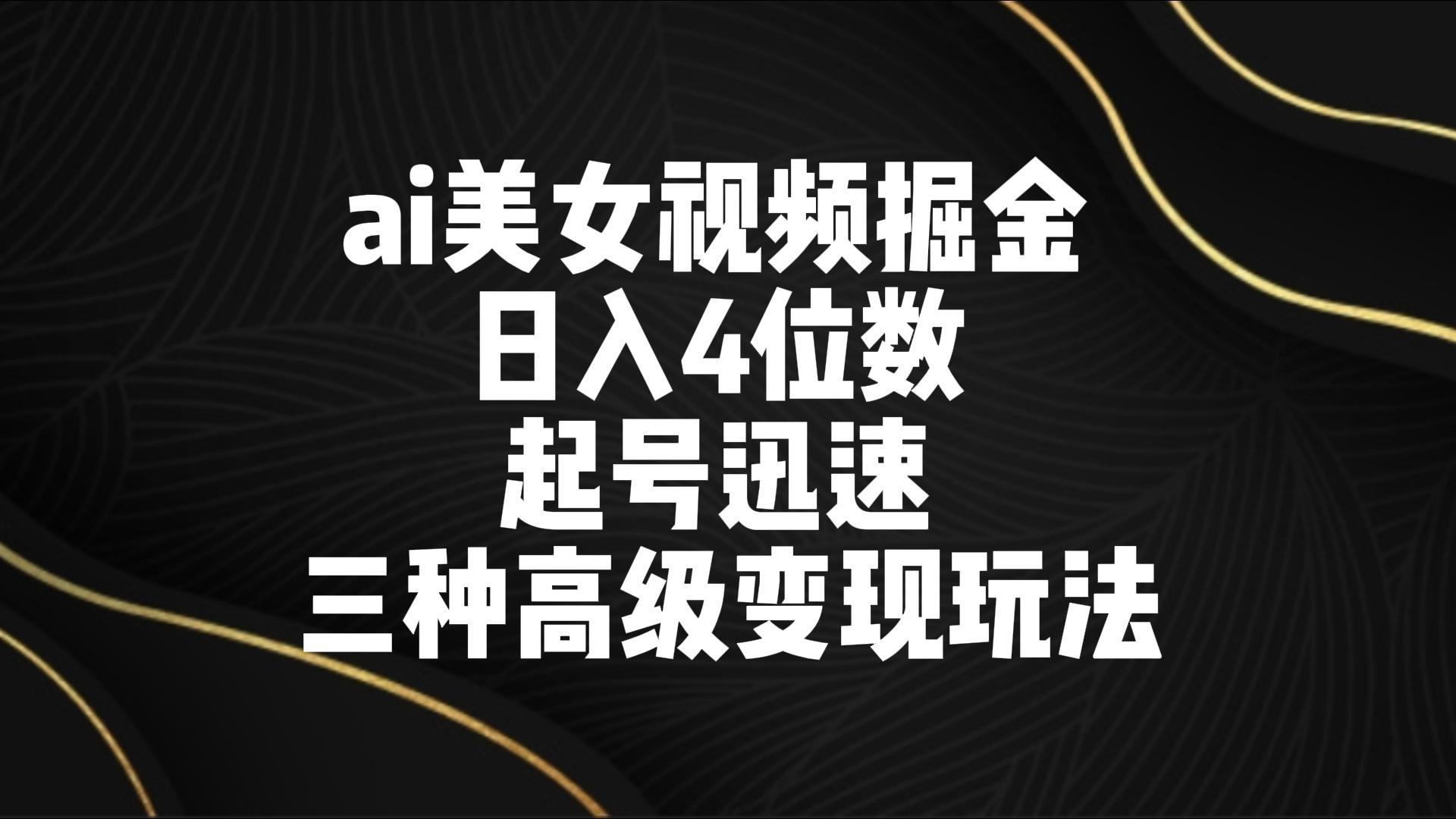 ai美女视频掘金 日入4位数 起号迅速 三种高级变现玩法-91创业项目库
