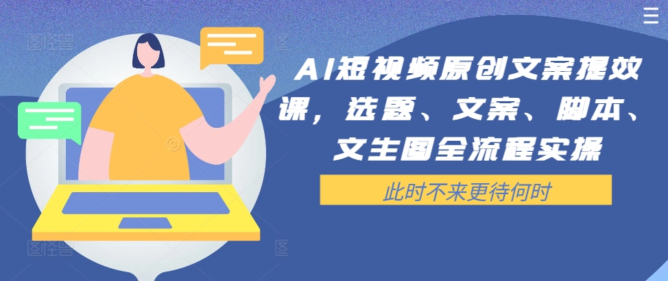 AI短视频原创文案提效课，选题、文案、脚本、文生图全流程实操-91创业项目库