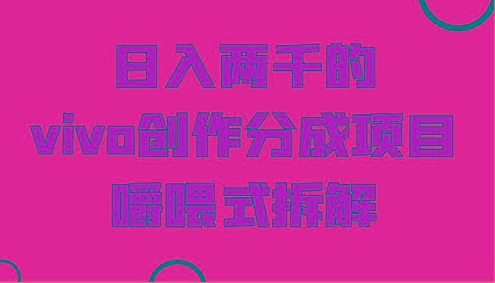 日入两千的vivo创作分成项目，门槛极低小白好入手，嚼喂式拆解-91创业项目库