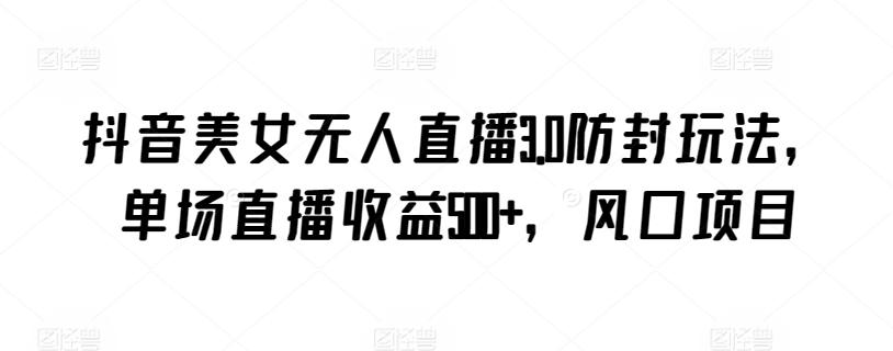 抖音美女无人直播3.0防封玩法，单场直播收益500+，风口项目【揭秘】-91创业项目库