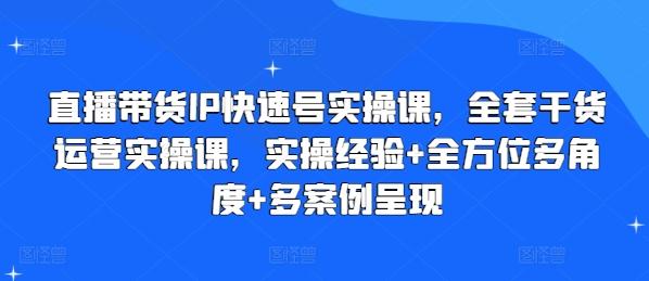 直播带货IP快速号实操课，全套干货运营实操课，实操经验+全方位多角度+多案例呈现-91创业项目库