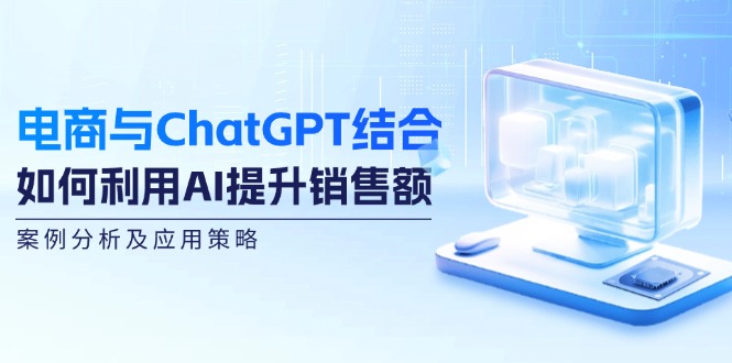 电商与ChatGPT结合：如何利用AI提升销售额，案例分析及应用策略-91创业项目库
