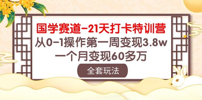 国学 赛道-21天打卡特训营：从0-1操作第一周变现3.8w，一个月变现60多万-91创业项目库