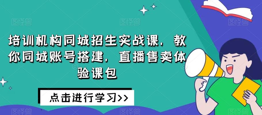 培训机构同城招生实战课，教你同城账号搭建，直播售卖体验课包-91创业项目库