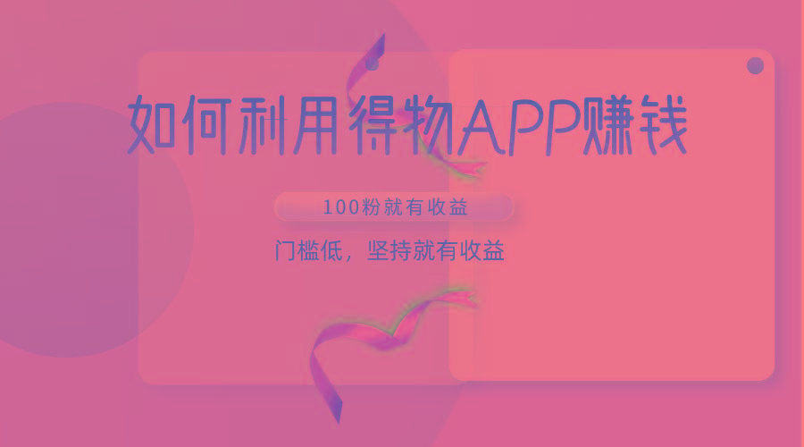 如何利用得物APP赚收益，100粉就可以赚收益，门槛低，坚持就有收益-91创业项目库