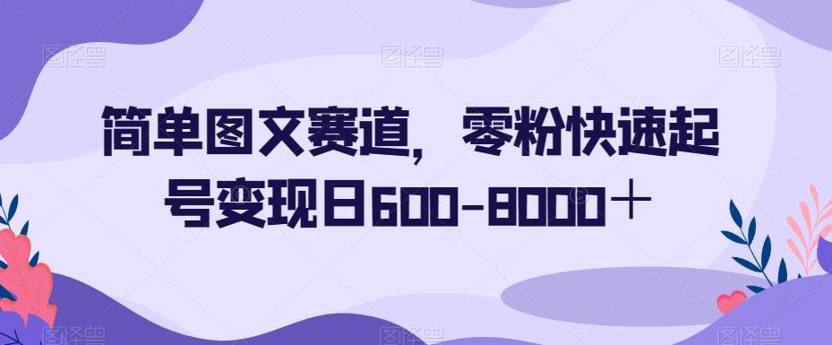 简单图文赛道，零粉快速起号变现日600-8000＋-91创业项目库