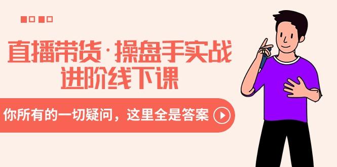 直播带货·操盘手实战进阶线下课：你所有的一切疑问，这里全是答案-91创业项目库