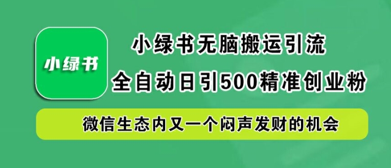 小绿书无脑搬运引流，全自动日引500精准创业粉，微信生态内又一个闷声发财的机会【揭秘】-91创业项目库