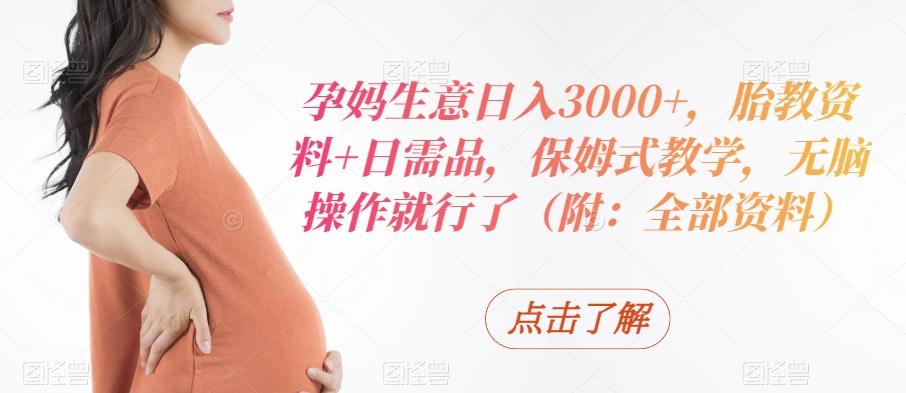 孕妈生意日入3000+，胎教资料+日需品，保姆式教学，无脑操作就行了（附：全部资料）-91创业项目库