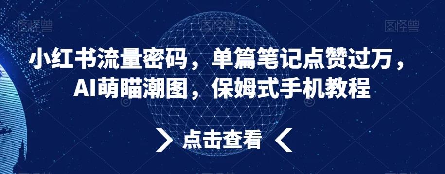 小红书流量密码，单篇笔记点赞过万，AI萌瞄潮图，保姆式手机教程【揭秘】-91创业项目库