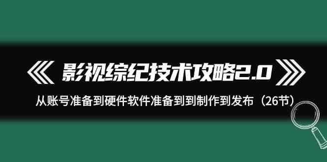 影视综纪技术攻略2.0：从账号准备到硬件软件准备到到制作到发布(26节课)-91创业项目库