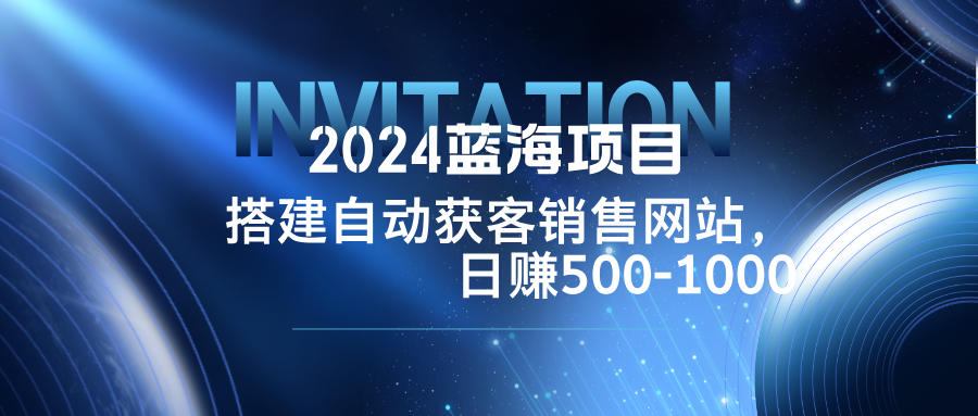 2024蓝海项目，搭建销售网站，自动获客，日赚500-1000-91创业项目库