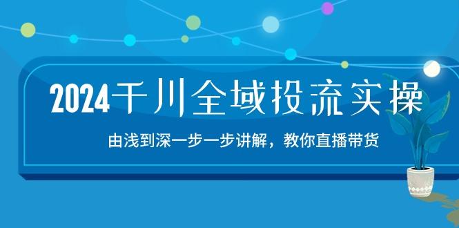 2024千川-全域投流精品实操：由谈到深一步一步讲解，教你直播带货-15节-91创业项目库