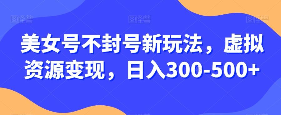 美女号不封号新玩法，虚拟资源变现，日入300-500+-91创业项目库